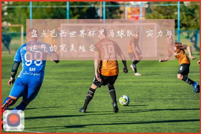 盘点巴西世界杯黑马球队：实力与运气的完美结合