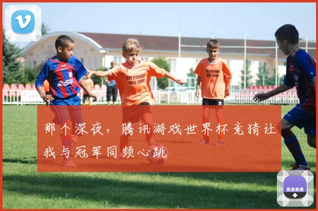 那个深夜，腾讯游戏世界杯竞猜让我与冠军同频心跳